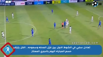 تعادل سلبي في الشوط الأول بين غزل المحلة وسموحة.. الكل يترقب حسم المباراة اليوم بالدوري الممتاز